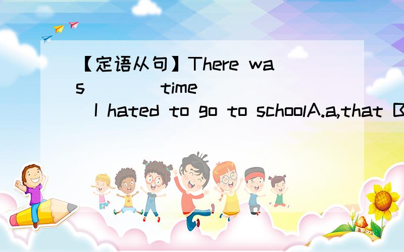 【定语从句】There was ___ time ____I hated to go to schoolA.a,that B.a ,when 请问为什么选b不是a,