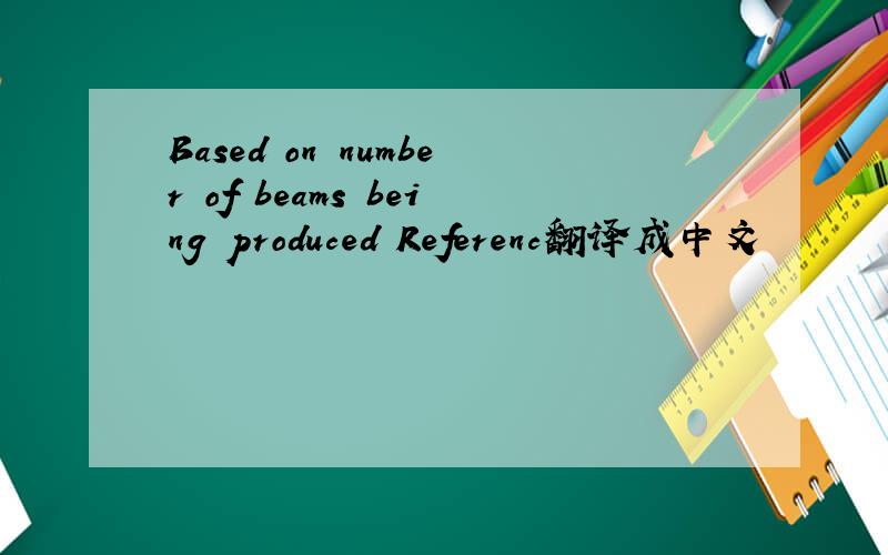Based on number of beams being produced Referenc翻译成中文