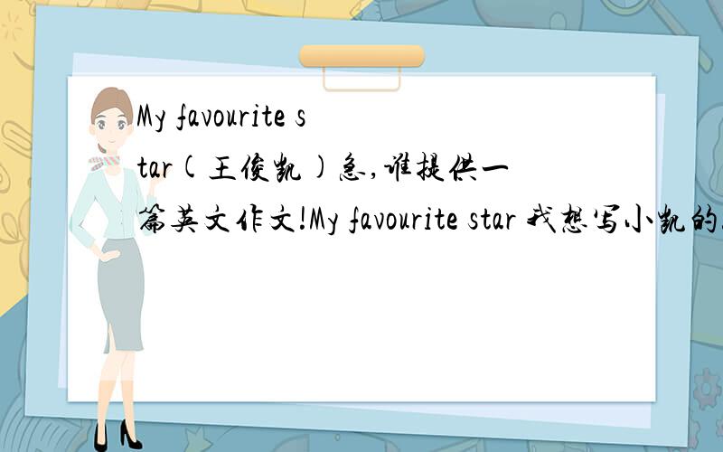 My favourite star(王俊凯)急,谁提供一篇英文作文!My favourite star 我想写小凯的!help,help