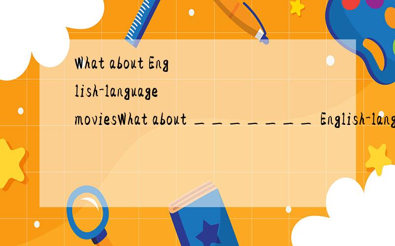 What about English-language moviesWhat about _______ English-language movies?--Good idea.I think it helps a lot.A.looking B.watching C.to watch D.to look at