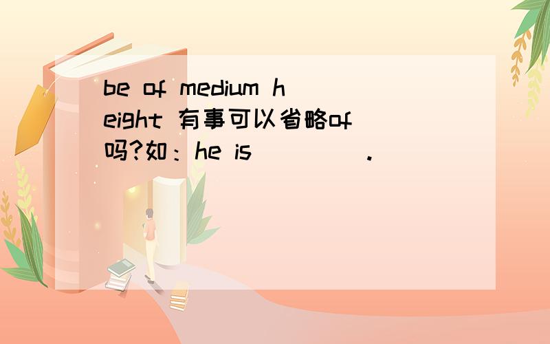 be of medium height 有事可以省略of吗?如：he is （）（）.