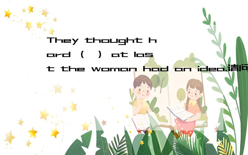 They thought hard （ ） at last the woman had an idea.请问括号里填什么.急用