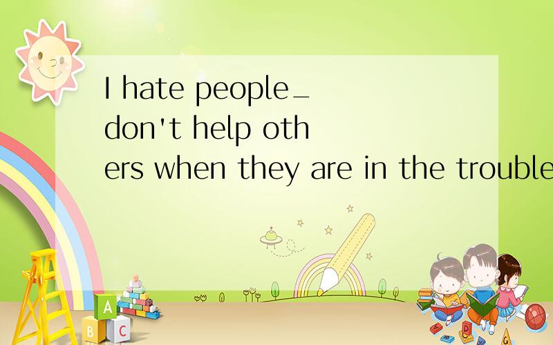 I hate people_don't help others when they are in the trouble.划线处为什么用which,不用who?