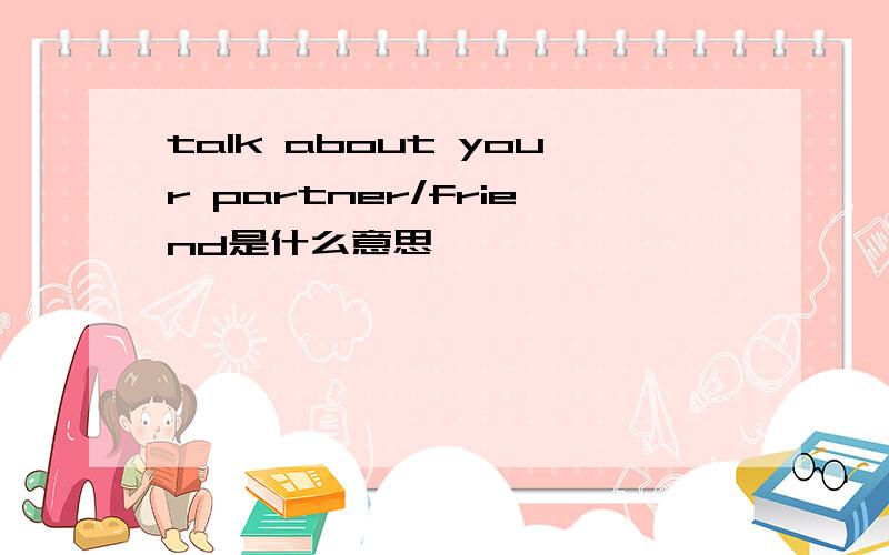 talk about your partner/friend是什么意思