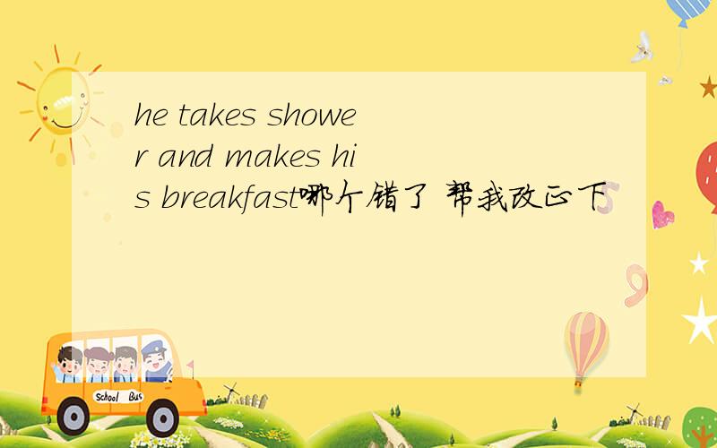 he takes shower and makes his breakfast哪个错了 帮我改正下