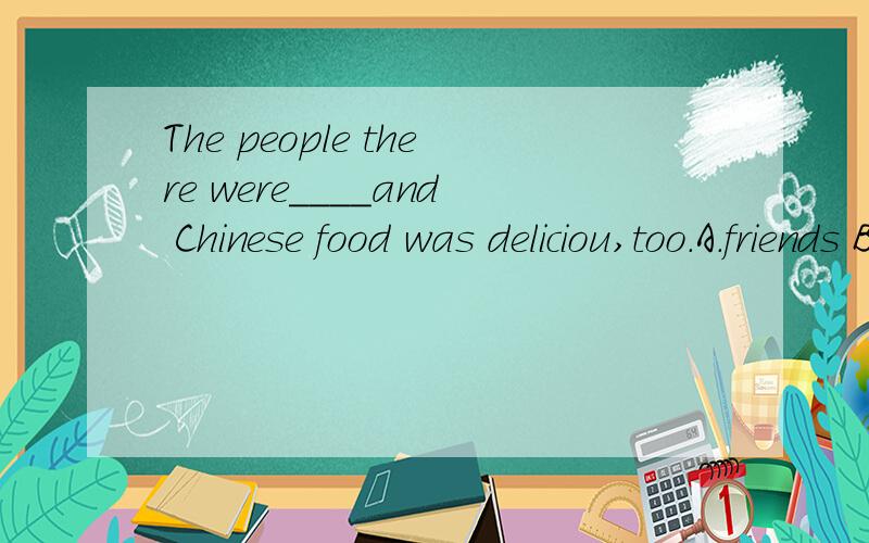 The people there were____and Chinese food was deliciou,too.A.friends B.friend C.friendly D.more frendlly