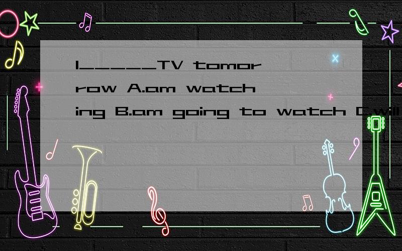 I_____TV tomorrow A.am watching B.am going to watch C.will watch这三个选项都可以吗?
