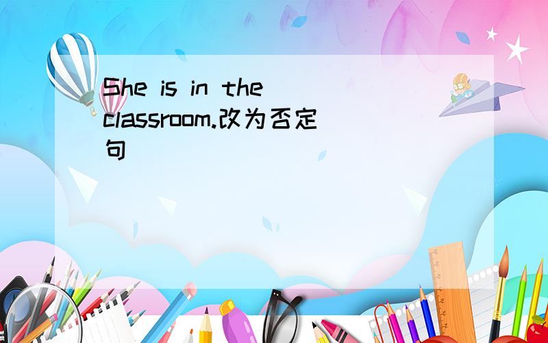 She is in the classroom.改为否定句