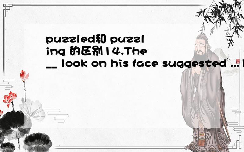 puzzled和 puzzling 的区别14.The __ look on his face suggested ...14.The __ look on his face suggested that he didn't understand what the teacher said．A．puzzling B．surprising C．puzzled D.surprised