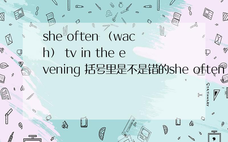 she often （wach） tv in the evening 括号里是不是错的she often （wach） tv in the evening括号里是不是错的