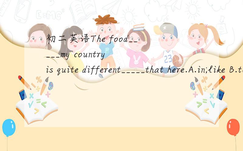 初二英语The food_____my country is quite different_____that here.A.in;like B.to;from C.from;to D.in;from