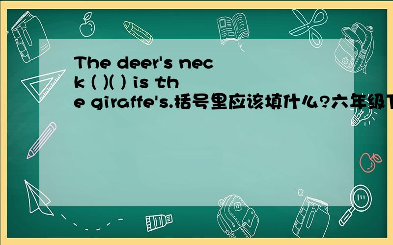 The deer's neck ( )( ) is the giraffe's.括号里应该填什么?六年级下册英语作业本第23页第一大题怎么填