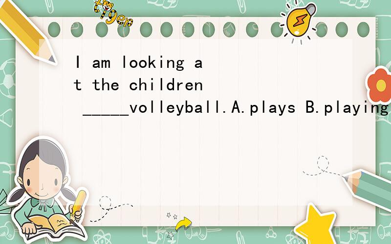 I am looking at the children _____volleyball.A.plays B.playing C.are playing D.to play