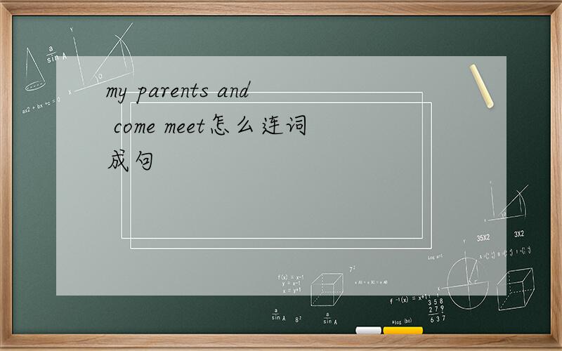 my parents and come meet怎么连词成句