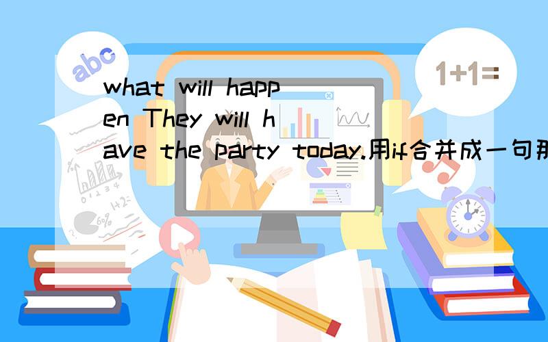 what will happen They will have the party today.用if合并成一句那位大虾会?请指教.