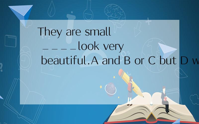 They are small ____look very beautiful.A and B or C but D withThey are small ____look very beautiful.A and B or C but D with 他们同意每周上一次汉语课They _____ ____ a Chinese lesson _____ _____ _____ .They are small ____look very beautifu