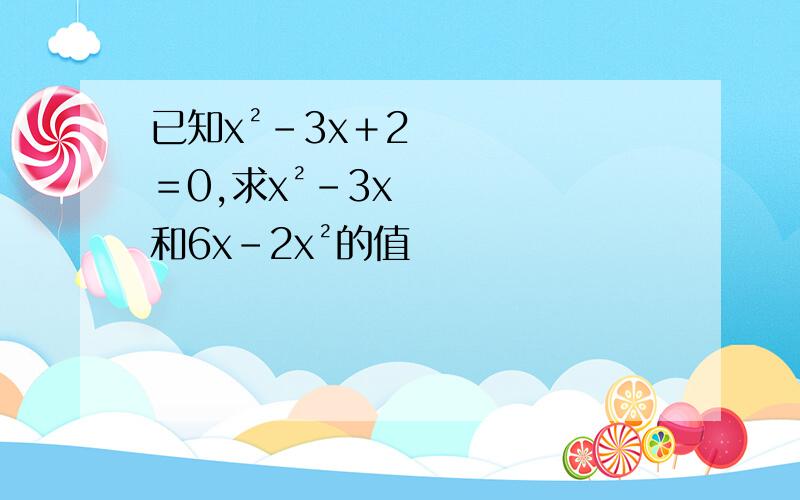 已知x²-3x＋2＝0,求x²-3x和6x-2x²的值