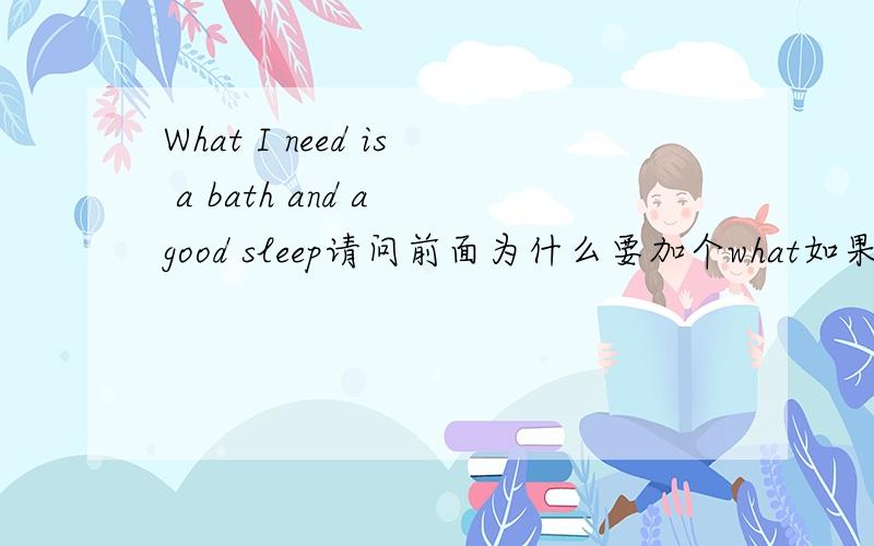 What I need is a bath and a good sleep请问前面为什么要加个what如果直接写I need is a bath and a good sleep可以吗?