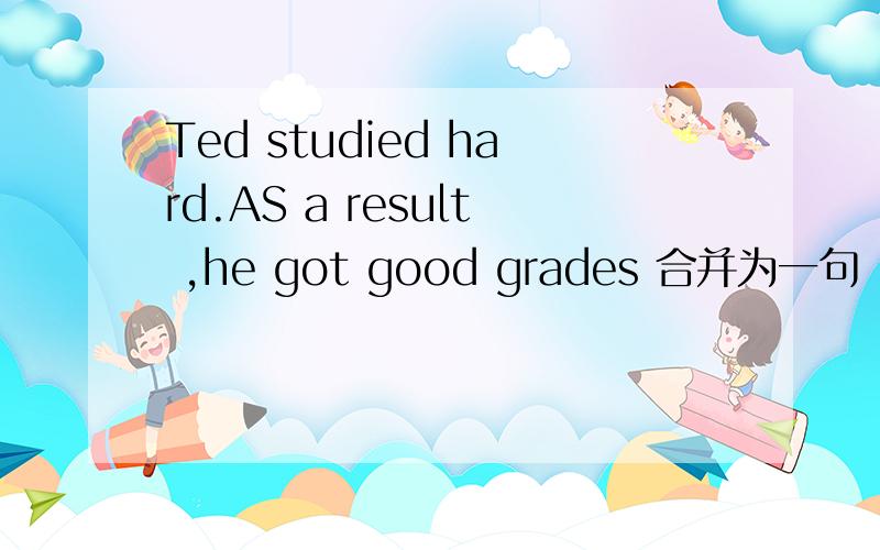 Ted studied hard.AS a result ,he got good grades 合并为一句