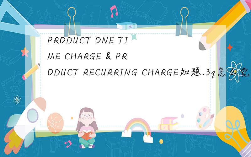 PRODUCT ONE TIME CHARGE & PRODUCT RECURRING CHARGE如题.3q怎么觉得很别扭。