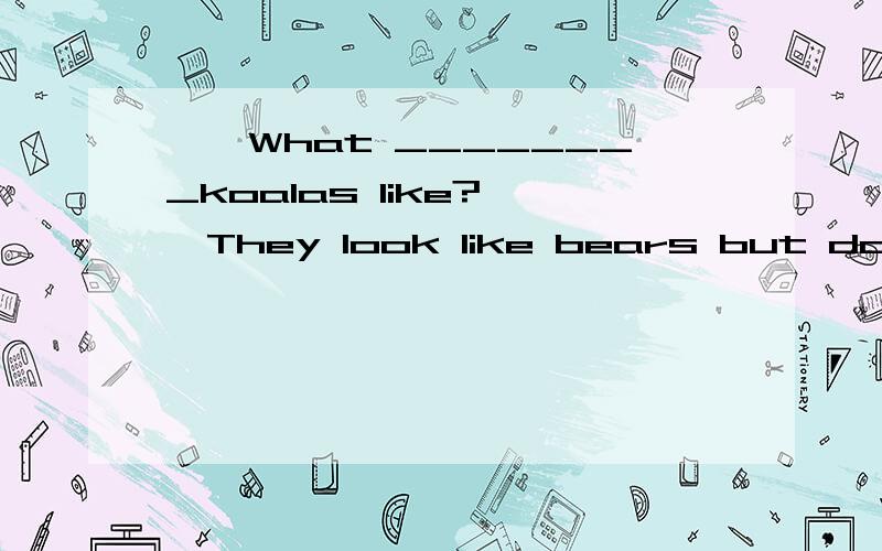 ——What ________koalas like?——They look like bears but don't have tails.A.does B.do C.is D.are 请大家尽快回答！并说明理由！理由！请说的详细一点！