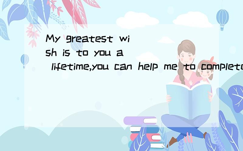 My greatest wish is to you a lifetime,you can help me to complete it?