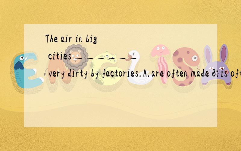 The air in big cities ______ very dirty by factories.A.are often made B.is often made C.have often made D.has often made我想选b,可答案为什么给c啊,我觉得d都比c好