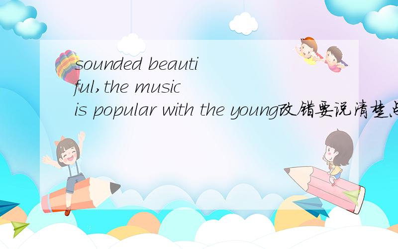 sounded beautiful,the music is popular with the young改错要说清楚点,