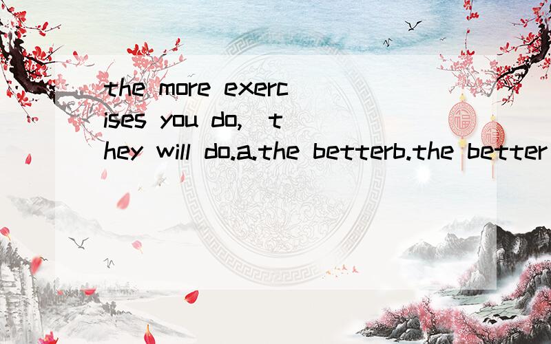 the more exercises you do,_they will do.a.the betterb.the better goodc.the more goodd.the more为什么选C不对，不是A 如果是A,后半句应该是__they will be.老师说的