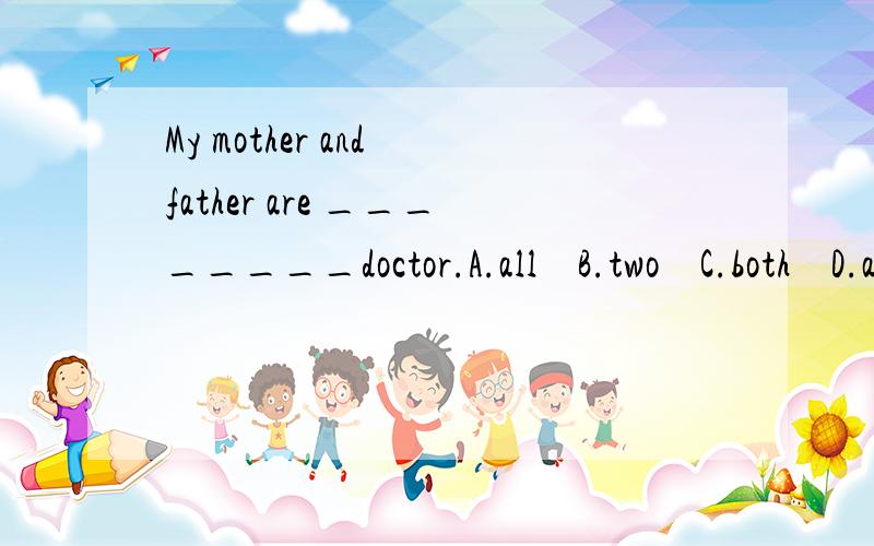 My mother and father are ________doctor.A.all    B.two    C.both    D.also请告诉我答案,最好有理由.