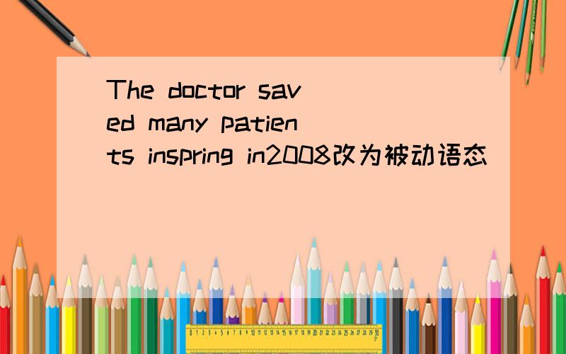 The doctor saved many patients inspring in2008改为被动语态