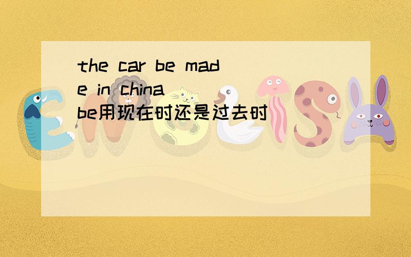 the car be made in china    be用现在时还是过去时