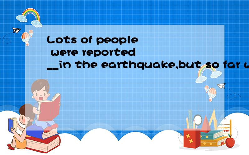 Lots of people were reported__in the earthquake,but so far we haven't found out the exact number yet.用to be dying可以吗?