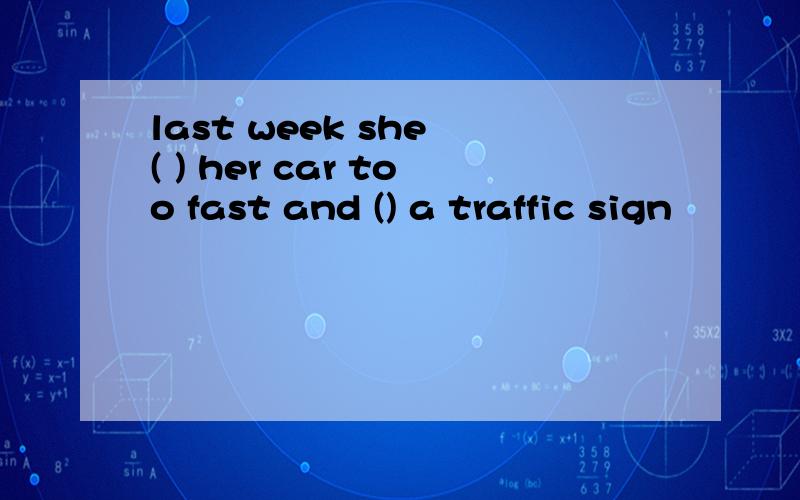 last week she ( ) her car too fast and () a traffic sign