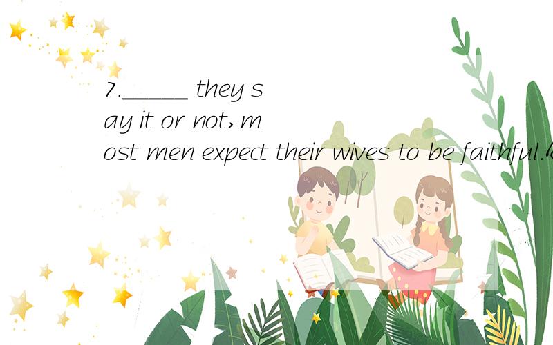 7._____ they say it or not,most men expect their wives to be faithful.A.Whether B.When C.If D.Even if请问这题为什么选择A考的是什么知识点,