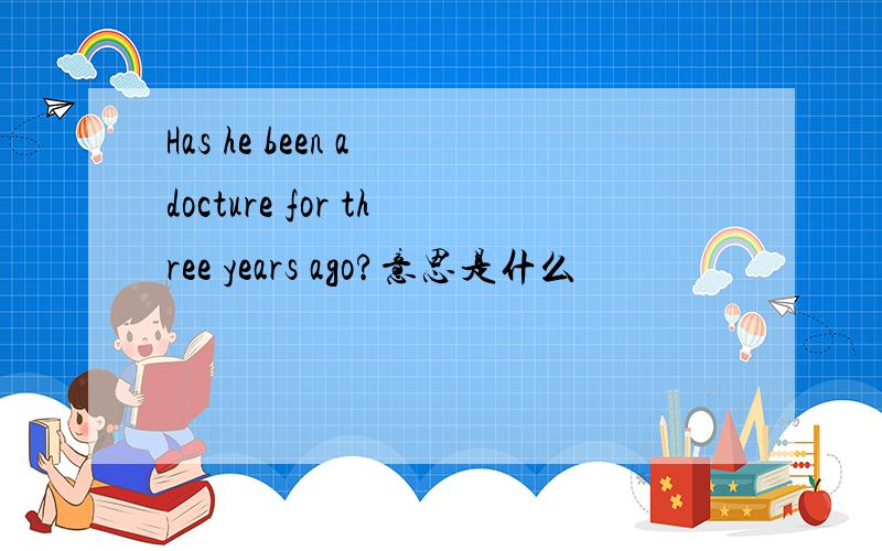 Has he been a docture for three years ago?意思是什么