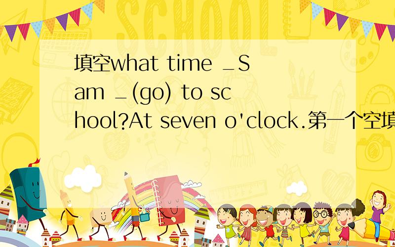 填空what time _Sam _(go) to school?At seven o'clock.第一个空填is还是does啊?我总是搞不清楚?