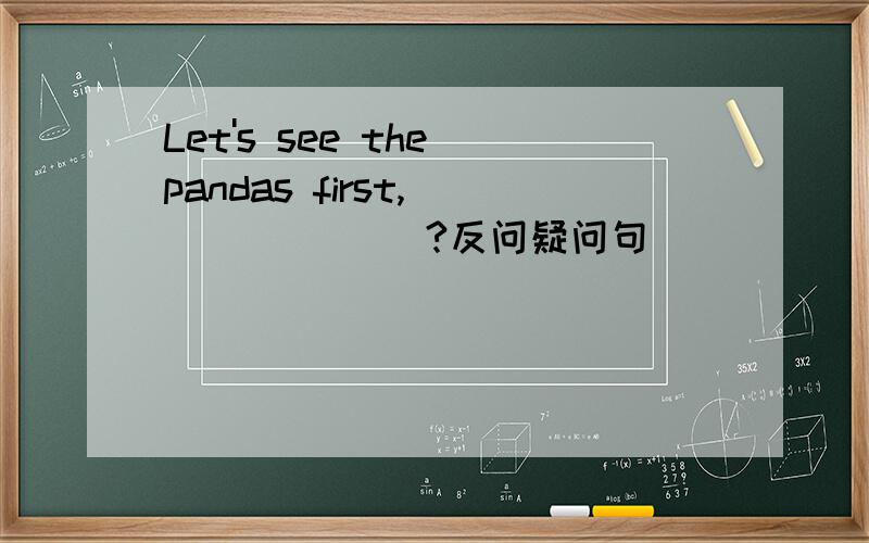 Let's see the pandas first,___ ____?反问疑问句