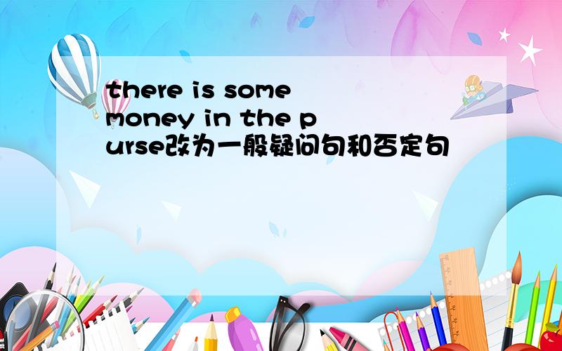 there is some money in the purse改为一般疑问句和否定句