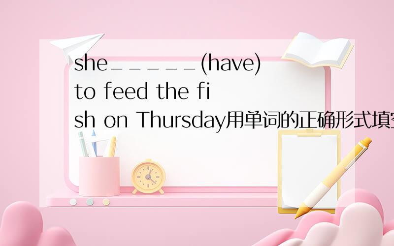she_____(have)to feed the fish on Thursday用单词的正确形式填空