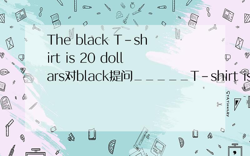The black T-shirt is 20 dollars对black提问_____T-shirt is 20 dollars