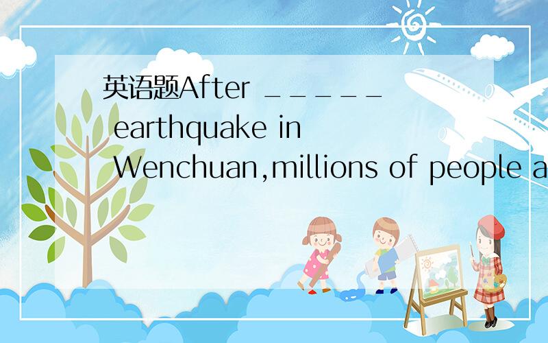 英语题After _____ earthquake in Wenchuan,millions of people are in _____ need of food and shelter.要原因