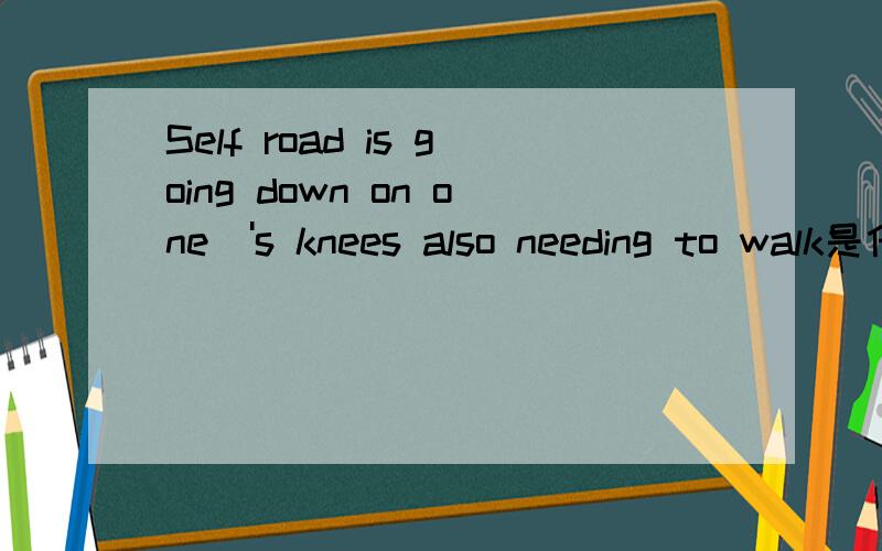 Self road is going down on one\'s knees also needing to walk是什么意思?