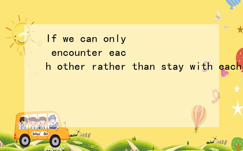 If we can only encounter each other rather than stay with each other,then I wish we had never encountered.翻译