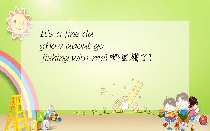 It's a fine day.How about go fishing with me?哪里错了?