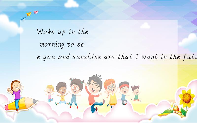Wake up in the morning to see you and sunshine are that I want in the future.中文意思