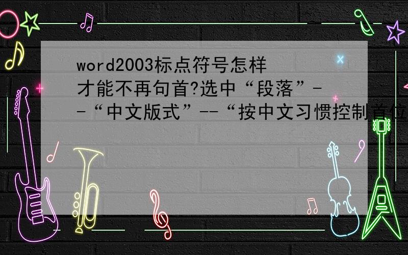 word2003标点符号怎样才能不再句首?选中“段落”--“中文版式”--“按中文习惯控制首位字符”是不行的.