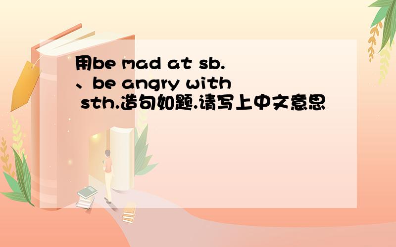用be mad at sb.、be angry with sth.造句如题.请写上中文意思