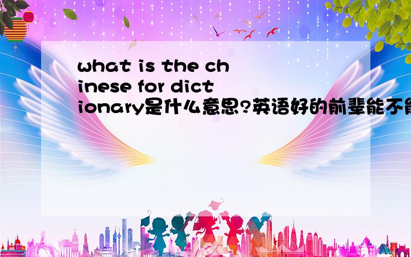 what is the chinese for dictionary是什么意思?英语好的前辈能不能翻译一下哦?翻译成中文,谢谢了~~3Q