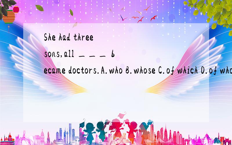 She had three sons,all ___ became doctors.A.who B.whose C.of which D.of whom求思路.